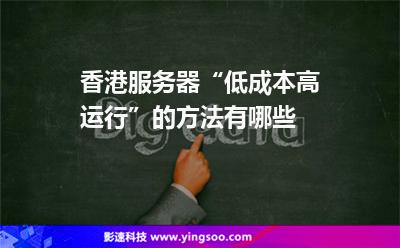 香港服务器“低成本高运行”的方法有哪些