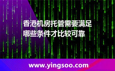 香港机房托管需要满足哪些条件才比较可靠