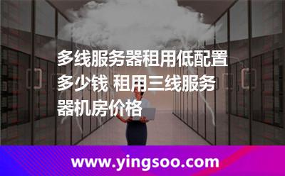 多线服务器租用低配置多少钱 租用三线服务器机房价格