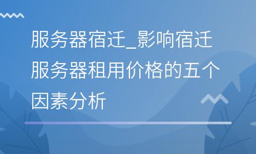 服务器宿迁_影响宿迁服务器租用价格的五个因素分析