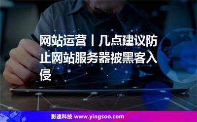 网站运营丨几点建议防止网站服务器被黑客入侵