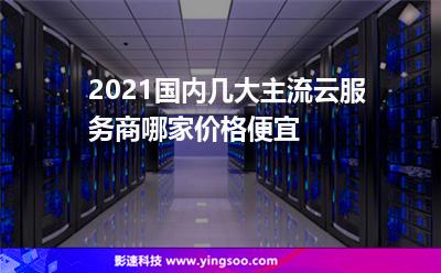 2021国内几大主流云服务商，哪家价格便宜?