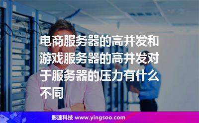 电商服务器的高并发和游戏服务器的高并发对于服务器的压力有什么不同