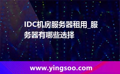 IDC机房服务器租用_服务器有哪些选择 