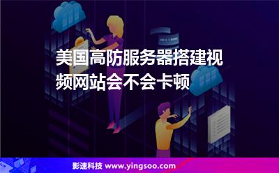美国高防服务器搭建视频网站会不会卡顿