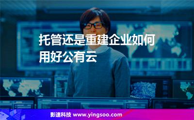 托管还是重建，企业如何用好公有云