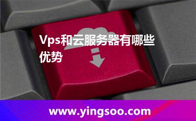 Vps和云服务器有哪些优势