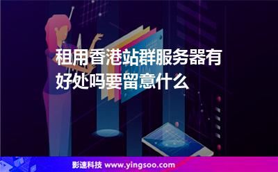 租用香港站群服务器有好处吗要留意什么