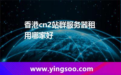 香港cn2站群服务器租用哪家好?