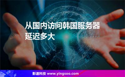 从国内访问韩国服务器延迟多大