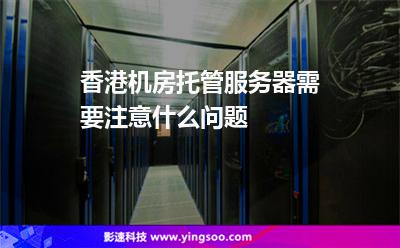 香港机房托管服务器需要注意什么问题