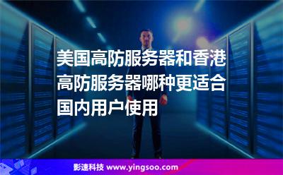 美国高防服务器和香港高防服务器哪种更适合国内用户使用