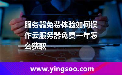 服务器免费体验如何操作云服务器免费一年怎么获取