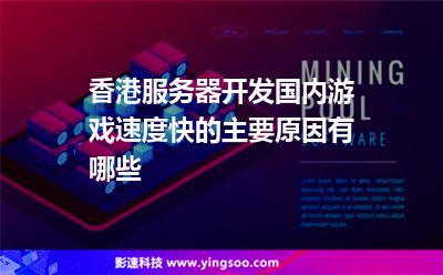 香港服务器开发国内游戏速度快的主要原因有哪些