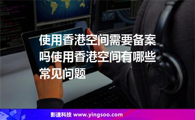 使用香港空间需要备案吗使用香港空间有哪些常见问题