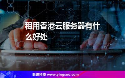 租用香港云服务器有什么好处