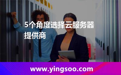 5个角度选择云服务器提供商