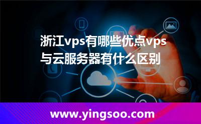 浙江vps有哪些优点vps与云服务器有什么区别