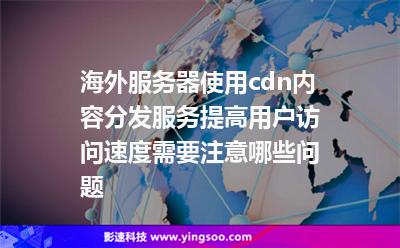 海外服务器使用cdn内容分发服务提高用户访问速度需要注意哪些问题