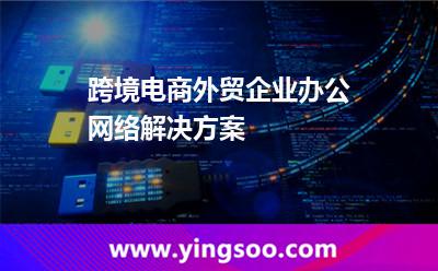 跨境电商外贸企业办公网络解决方案