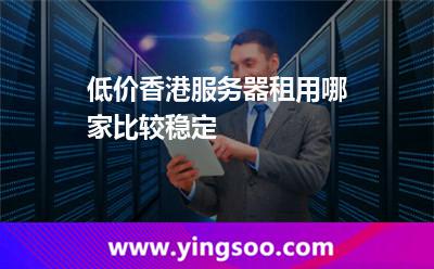 低价香港服务器租用哪家比较稳定