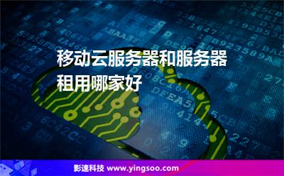移动云服务器和服务器租用哪家好
