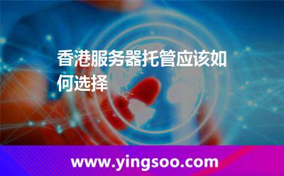 香港服务器托管应该如何选择