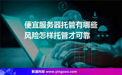 便宜服务器托管有哪些风险怎样托管才可靠