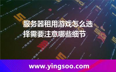 服务器租用游戏怎么选择需要注意哪些细节
