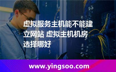 虚拟服务主机能不能建立网站 虚拟主机机房选择哪好