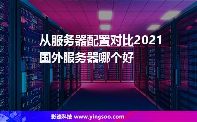 从服务器配置对比，2021国外服务器哪个好?