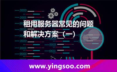 租用服务器常见的问题和解决方案（一）
