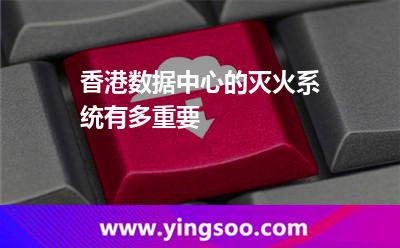香港数据中心的灭火系统，有多重要
