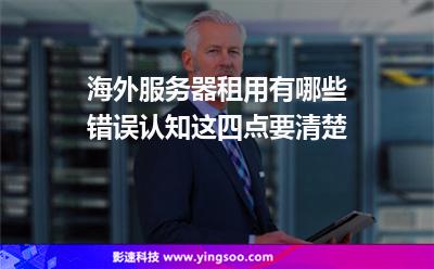 海外服务器租用有哪些错误认知这四点要清楚