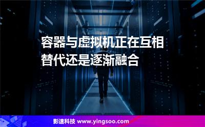 容器与虚拟机，正在互相替代还是逐渐融合