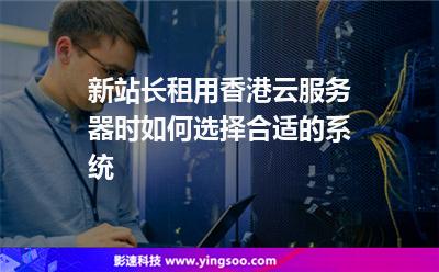 新站长租用香港云服务器时，如何选择合适的系统