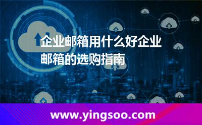 企业邮箱用什么好企业邮箱的选购指南