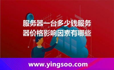 服务器一台多少钱服务器价格影响因素有哪些