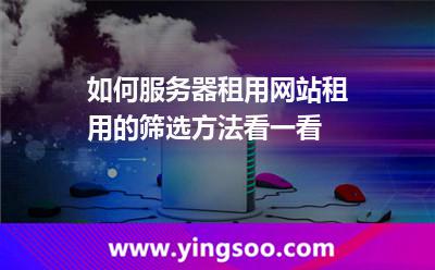 如何服务器租用网站，租用的筛选方法看一看