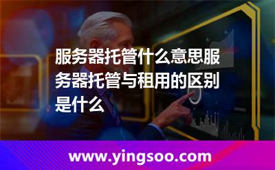 服务器托管什么意思服务器托管与租用的区别是什么