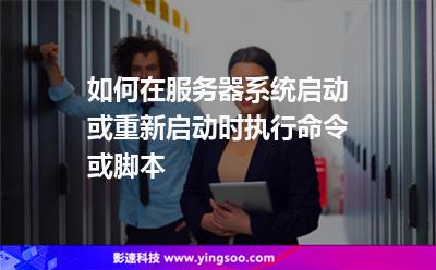 如何在服务器系统启动或重新启动时执行命令或脚本
