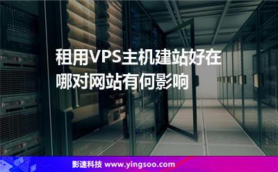 租用VPS主机建站好在哪对网站有何影响