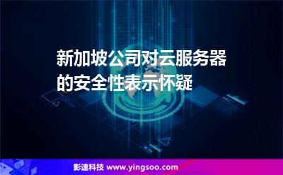 新加坡公司对云服务器的安全性表示怀疑