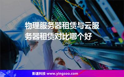物理服务器租赁与云服务器租赁对比，哪个好