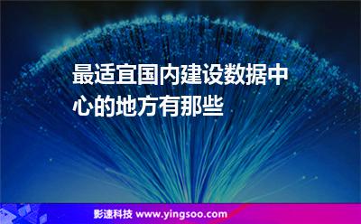 最适宜国内建设数据中心的地方有那些