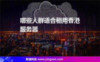 哪些人群适合租用香港服务器
