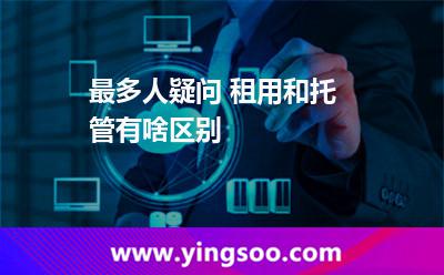 最多人疑问 租用和托管有啥区别