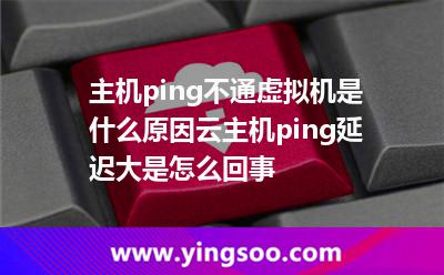 主机ping不通虚拟机是什么原因云主机ping延迟大是怎么回事