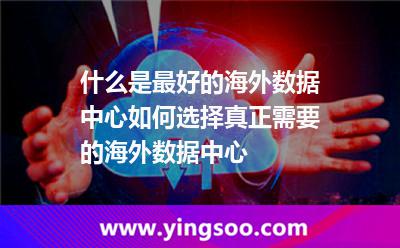 什么是最好的海外数据中心如何选择真正需要的海外数据中心