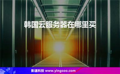 韩国云服务器在哪里买